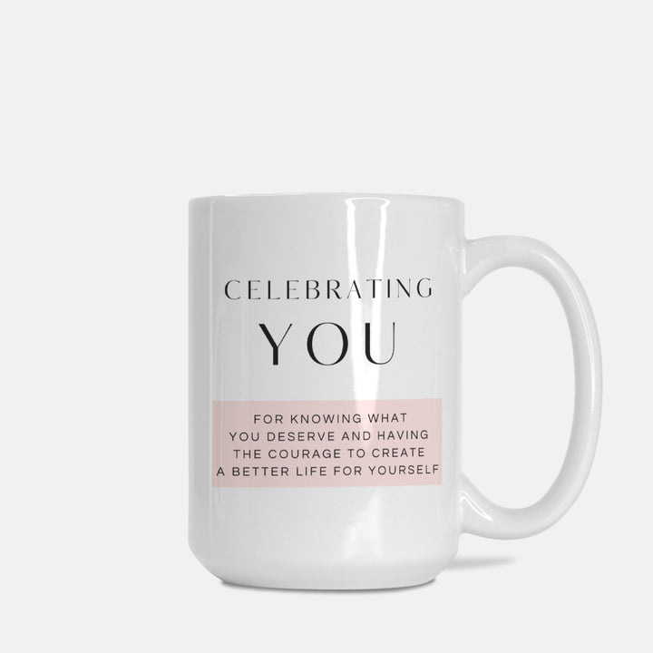 CELEBRATING YOU For Knowing What You Deserve And Having The Courage To Create A Better Life For Yourself - Mug 15oz.